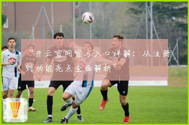 “开云官网官方入口详解：从注册到功能亮点全面解析”