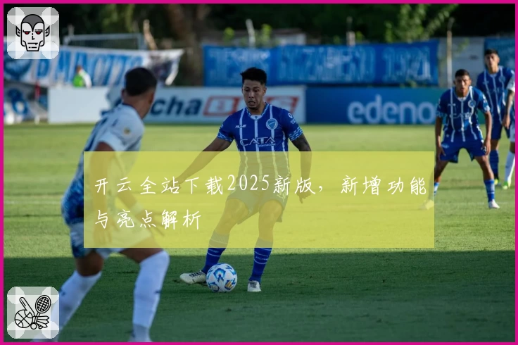 开云全站下载2025新版，新增功能与亮点解析