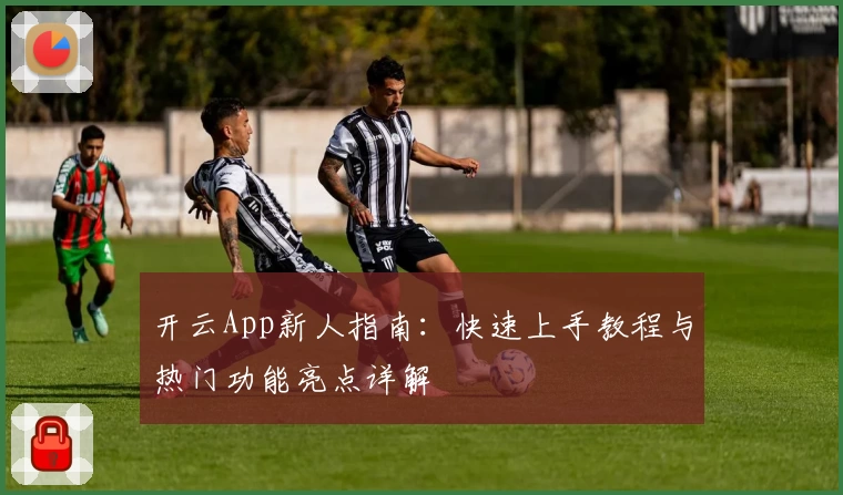 开云App新人指南：快速上手教程与热门功能亮点详解