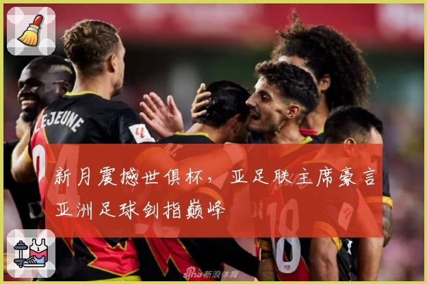 新月震撼世俱杯,亚足联主席豪言亚洲足球剑指巅峰
