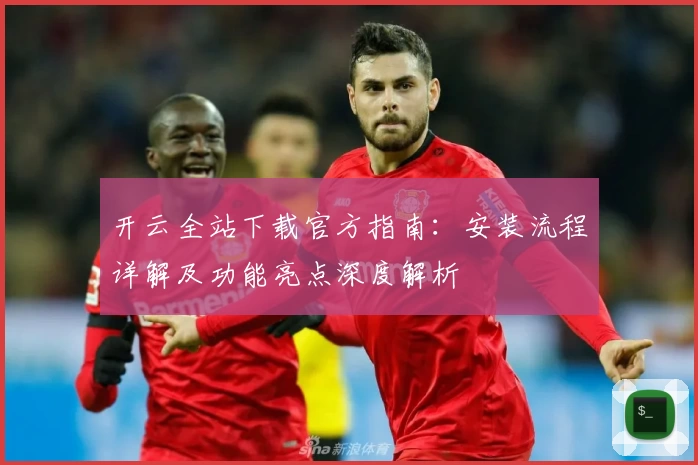 开云全站下载官方指南：安装流程详解及功能亮点深度解析