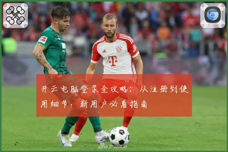 开云电脑登录全攻略：从注册到使用细节，新用户必看指南
