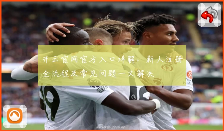 开云官网官方入口详解，新人注册全流程及常见问题一文解决