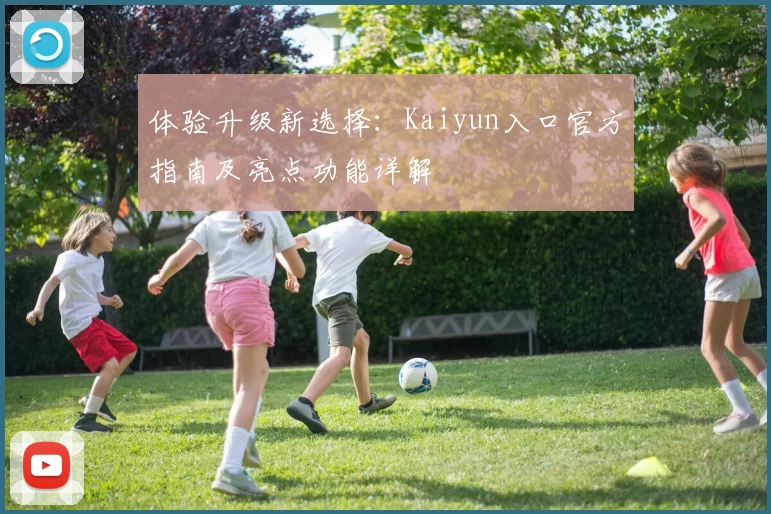 体验升级新选择：Kaiyun入口官方指南及亮点功能详解