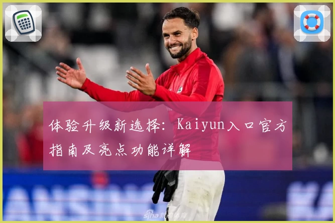 体验升级新选择：Kaiyun入口官方指南及亮点功能详解