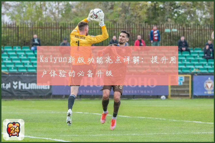 Kaiyun新版功能亮点详解：提升用户体验的必备升级