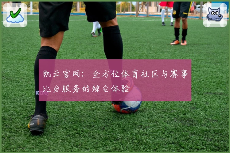 凯云官网:全方位体育社区与赛事比分服务的综合体验