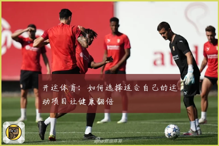 开运体育:如何选择适合自己的运动项目让健康翻倍