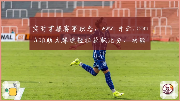 实时掌握赛事动态,www.开云.com App助力球迷轻松获取比分、功能强大口碑推荐