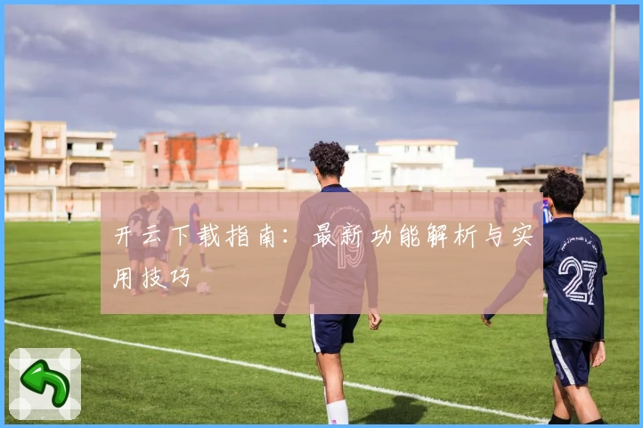 开云下载指南:最新功能解析与实用技巧