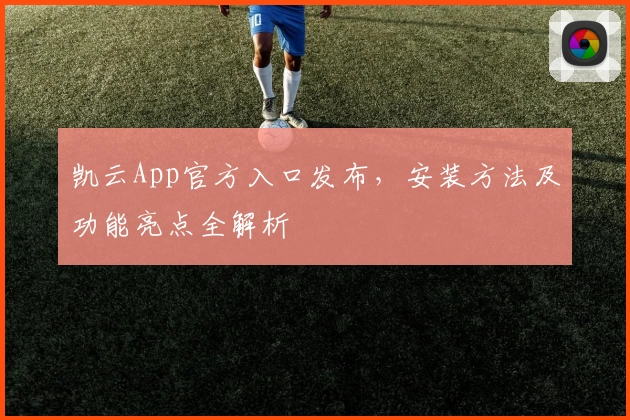 凯云App官方入口发布，安装方法及功能亮点全解析