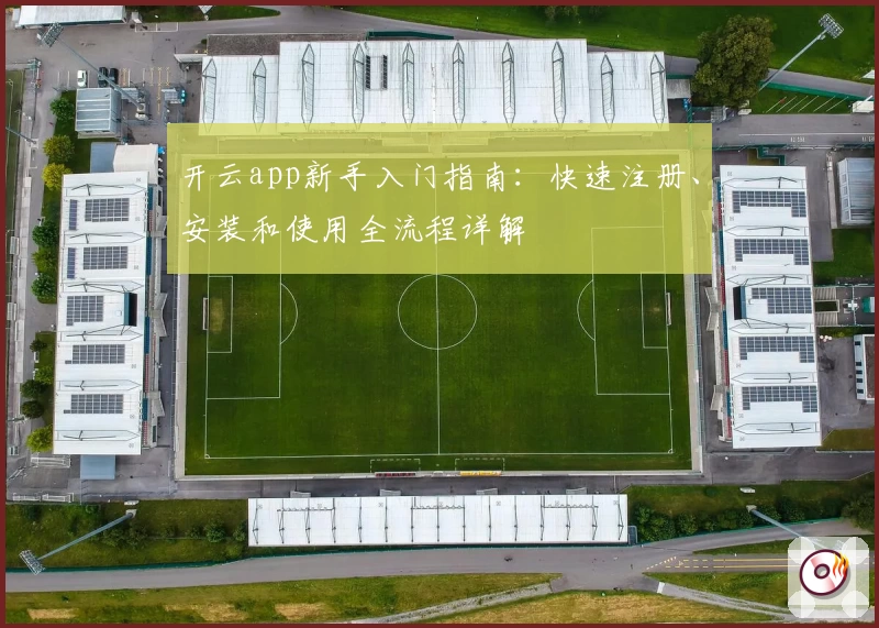 开云app新手入门指南：快速注册、安装和使用全流程详解