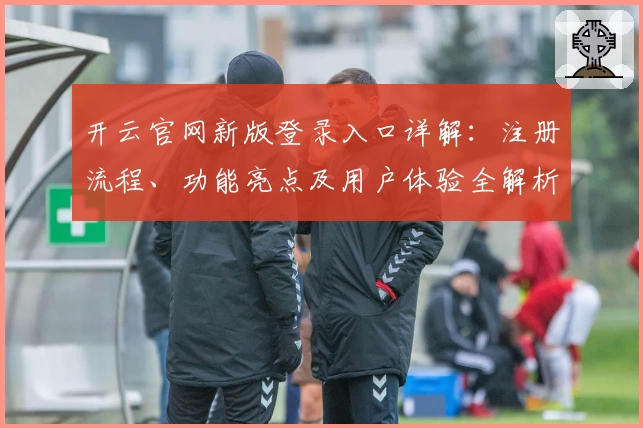 开云官网新版登录入口详解：注册流程、功能亮点及用户体验全解析