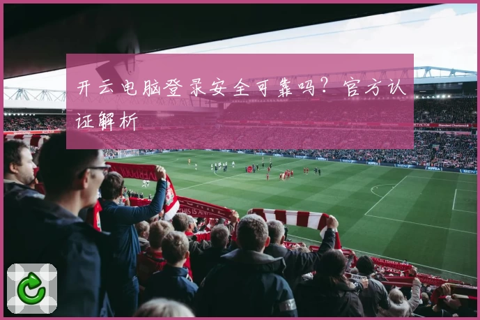 开云电脑登录安全可靠吗？官方认证解析
