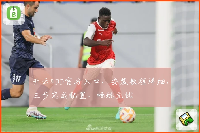 开云app官方入口，安装教程详细，三步完成配置，畅玩无忧