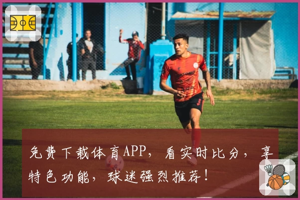 免费下载体育APP,看实时比分,享特色功能,球迷强烈推荐!
