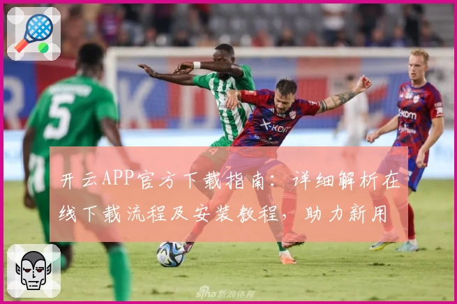 开云APP官方下载指南：详细解析在线下载流程及安装教程，助力新用户快速上手