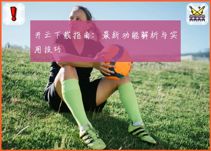开云下载指南:最新功能解析与实用技巧