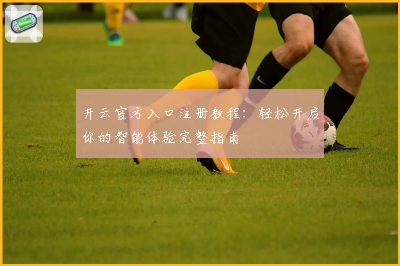 开云官方入口注册教程：轻松开启你的智能体验完整指南