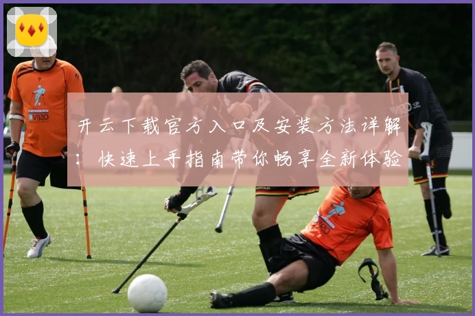 开云下载官方入口及安装方法详解：快速上手指南带你畅享全新体验