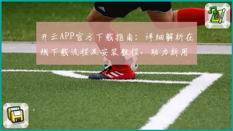 开云APP官方下载指南：详细解析在线下载流程及安装教程，助力新用户快速上手