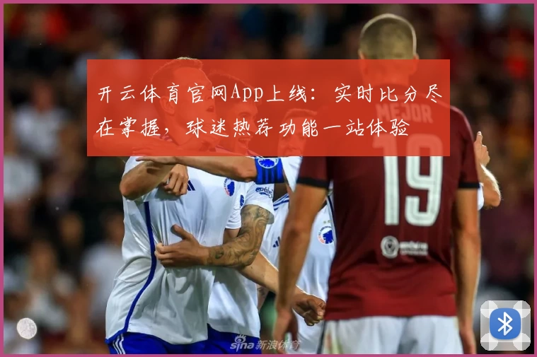 开云体育官网App上线：实时比分尽在掌握，球迷热荐功能一站体验