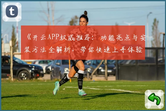 《开云APP权威推荐：功能亮点与安装方法全解析，带你快速上手体验》