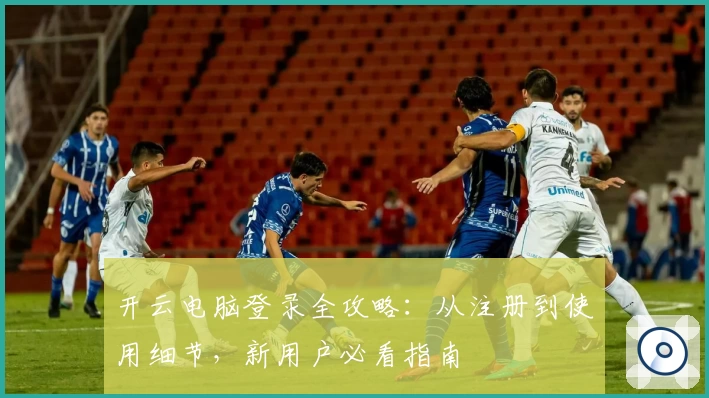 开云电脑登录全攻略：从注册到使用细节，新用户必看指南