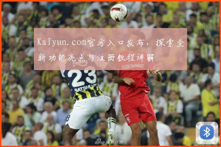 Kaiyun.com官方入口发布,探索全新功能亮点与注册教程详解