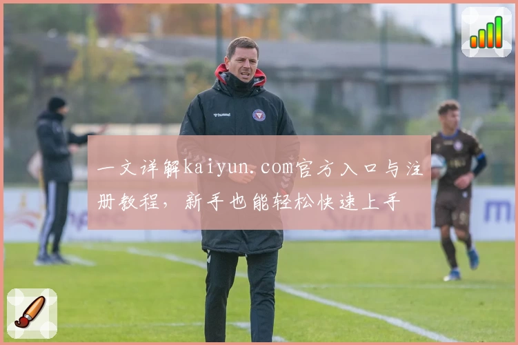 一文详解kaiyun.com官方入口与注册教程，新手也能轻松快速上手