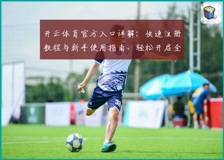 开云体育官方入口详解：快速注册教程与新手使用指南，轻松开启全新运动体验