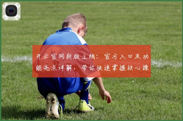 开云官网新版上线：官方入口及功能亮点详解，带你快速掌握核心操作技巧