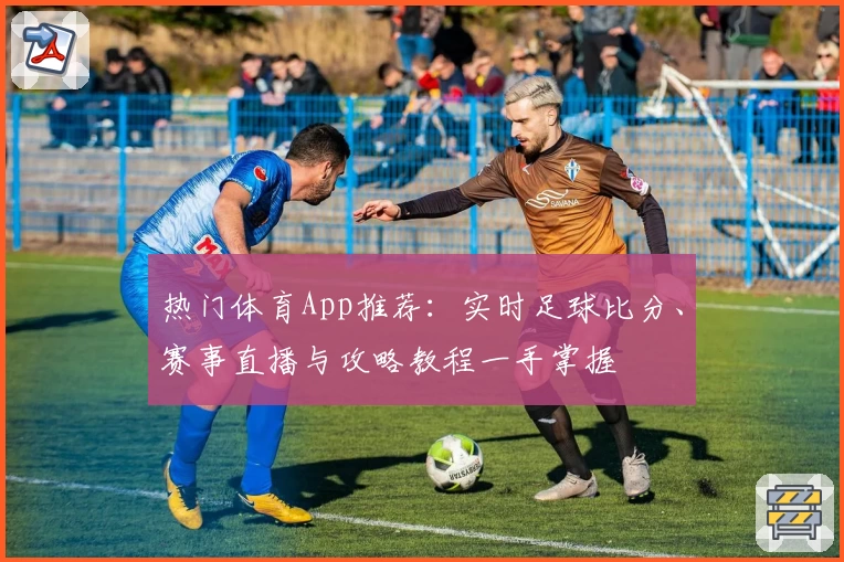 热门体育App推荐：实时足球比分、赛事直播与攻略教程一手掌握