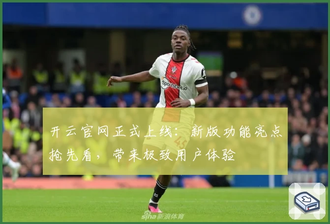开云官网正式上线：新版功能亮点抢先看，带来极致用户体验
