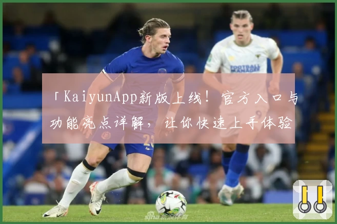 「KaiyunApp新版上线！官方入口与功能亮点详解，让你快速上手体验」