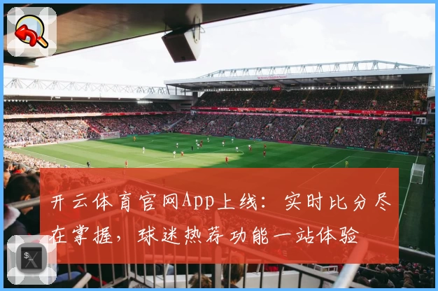 开云体育官网App上线:实时比分尽在掌握,球迷热荐功能一站体验