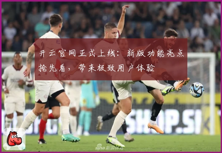 开云官网正式上线：新版功能亮点抢先看，带来极致用户体验