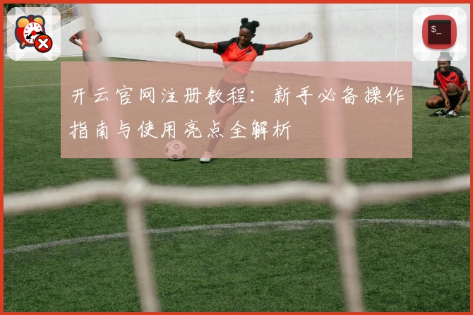 开云官网注册教程：新手必备操作指南与使用亮点全解析