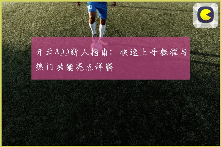 开云App新人指南：快速上手教程与热门功能亮点详解