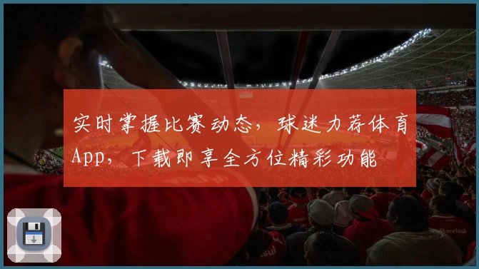 实时掌握比赛动态,球迷力荐体育App,下载即享全方位精彩功能