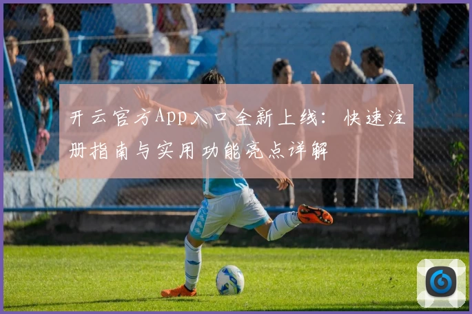 开云官方App入口全新上线：快速注册指南与实用功能亮点详解