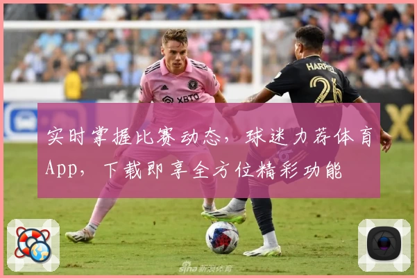 实时掌握比赛动态,球迷力荐体育App,下载即享全方位精彩功能