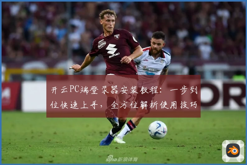 开云PC端登录器安装教程：一步到位快速上手，全方位解析使用技巧与常见问题