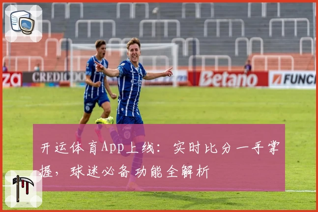 开运体育App上线:实时比分一手掌握,球迷必备功能全解析