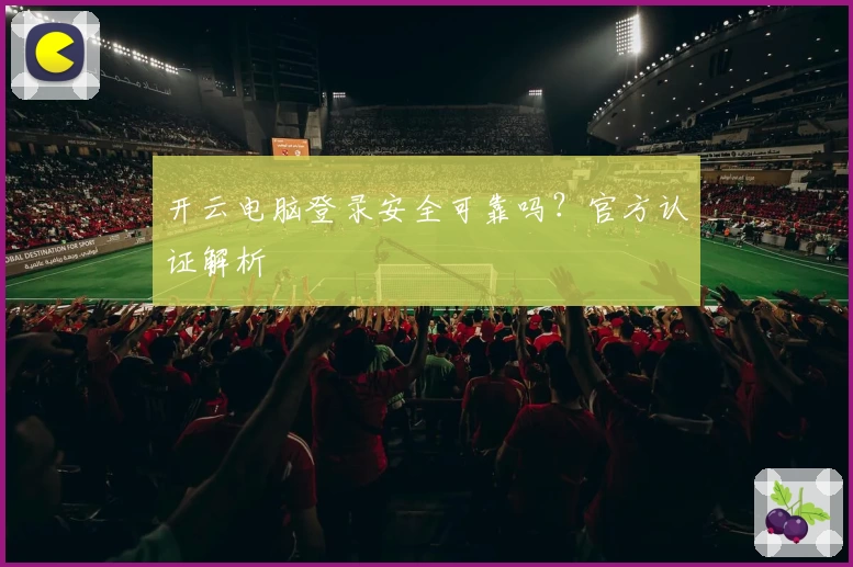 开云电脑登录安全可靠吗？官方认证解析