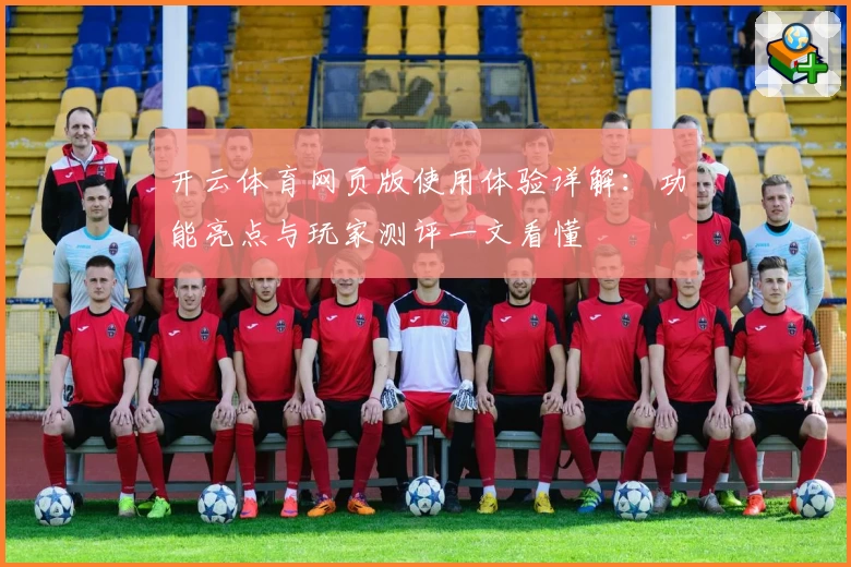 开云体育网页版使用体验详解：功能亮点与玩家测评一文看懂
