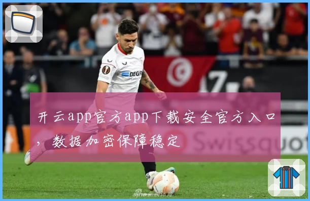 开云app官方app下载安全官方入口，数据加密保障稳定