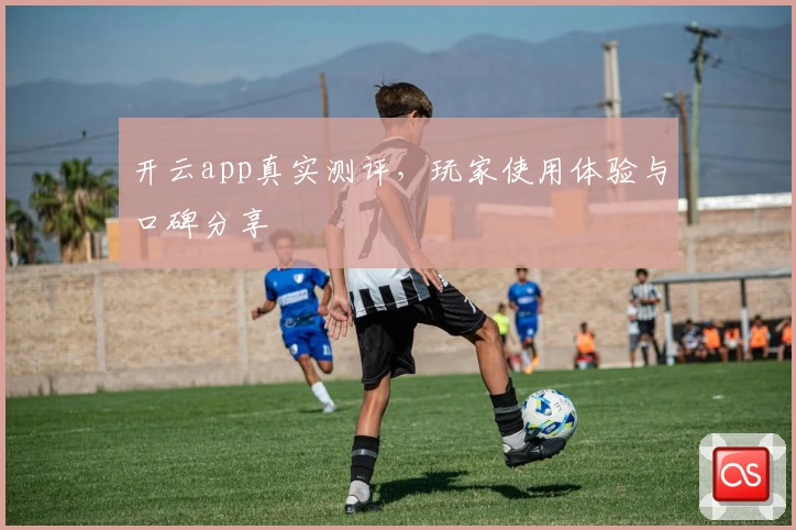 开云app真实测评,玩家使用体验与口碑分享