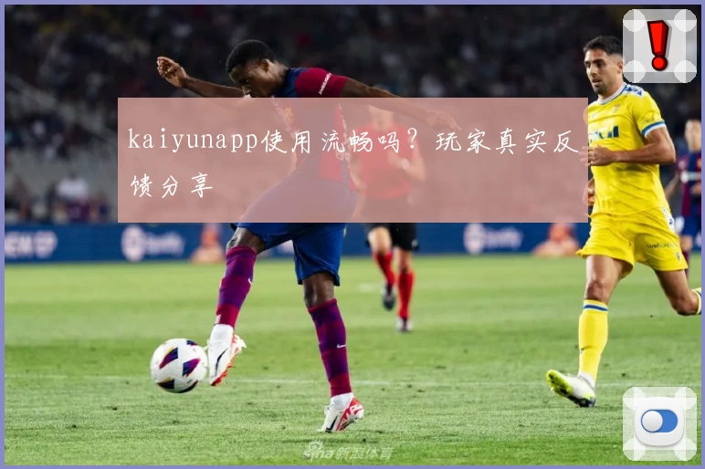 kaiyunapp使用流畅吗?玩家真实反馈分享