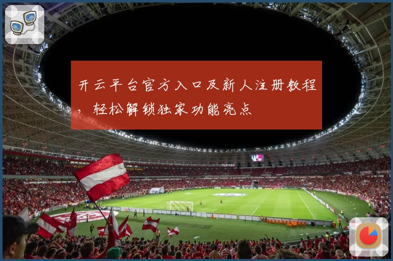 开云平台官方入口及新人注册教程,轻松解锁独家功能亮点